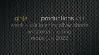 ginjacockproductions #11 wank + c/s in shiny silver shorts w/stroker + c-ring redux July 2022